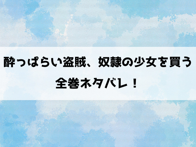 酔っぱらい盗賊ネタバレ全巻！奴隷ティアナと冒険者ハリスの物語！